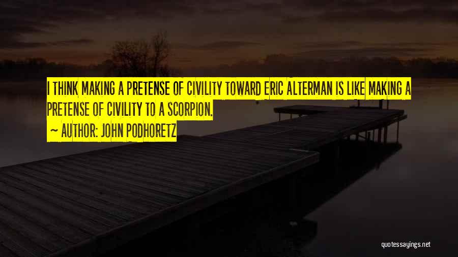 John Podhoretz Quotes: I Think Making A Pretense Of Civility Toward Eric Alterman Is Like Making A Pretense Of Civility To A Scorpion.