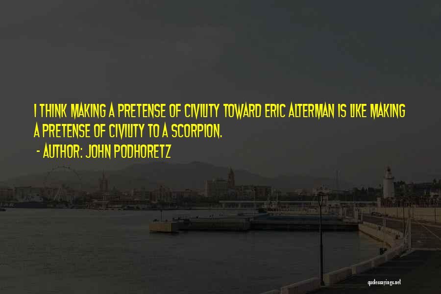 John Podhoretz Quotes: I Think Making A Pretense Of Civility Toward Eric Alterman Is Like Making A Pretense Of Civility To A Scorpion.