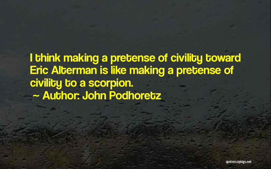 John Podhoretz Quotes: I Think Making A Pretense Of Civility Toward Eric Alterman Is Like Making A Pretense Of Civility To A Scorpion.