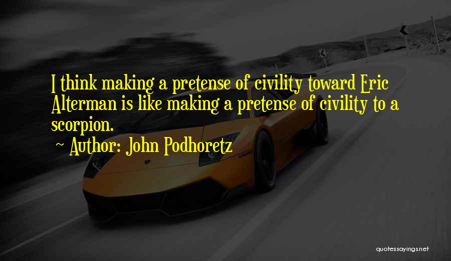 John Podhoretz Quotes: I Think Making A Pretense Of Civility Toward Eric Alterman Is Like Making A Pretense Of Civility To A Scorpion.