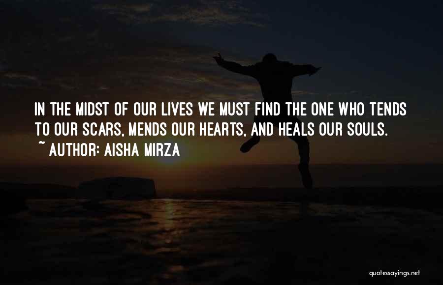 Aisha Mirza Quotes: In The Midst Of Our Lives We Must Find The One Who Tends To Our Scars, Mends Our Hearts, And