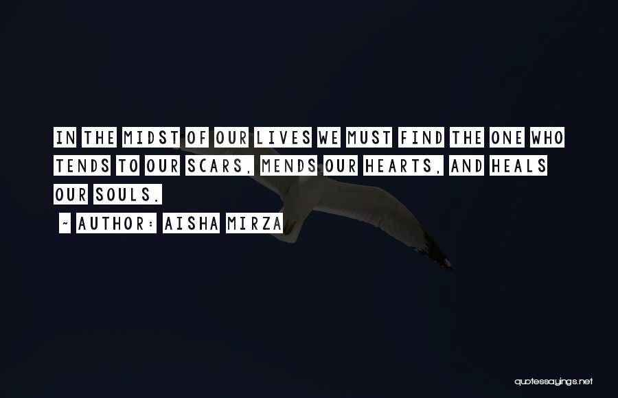 Aisha Mirza Quotes: In The Midst Of Our Lives We Must Find The One Who Tends To Our Scars, Mends Our Hearts, And