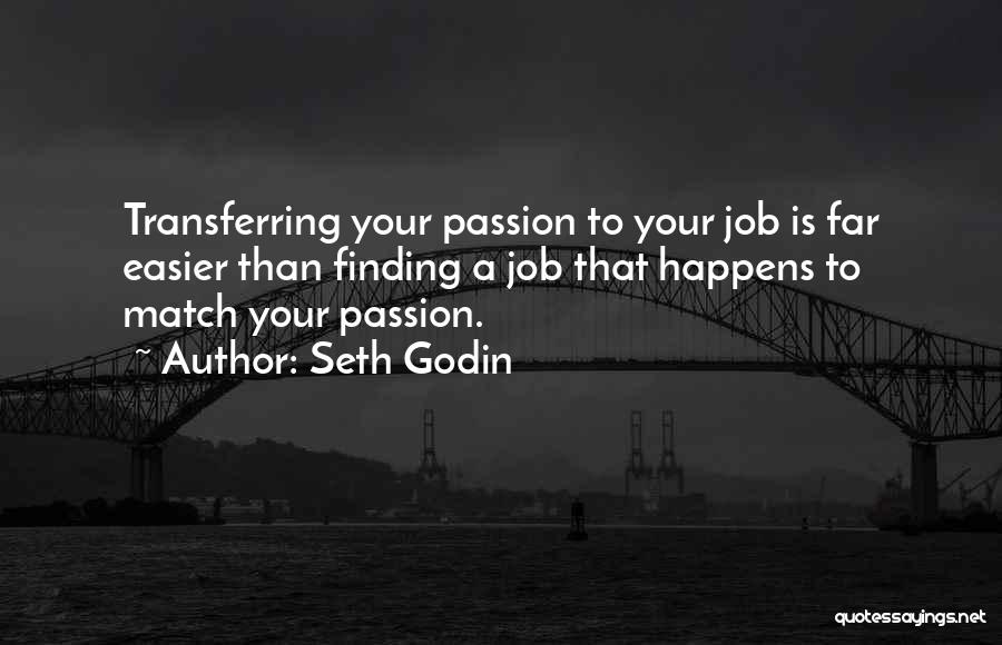 Seth Godin Quotes: Transferring Your Passion To Your Job Is Far Easier Than Finding A Job That Happens To Match Your Passion.