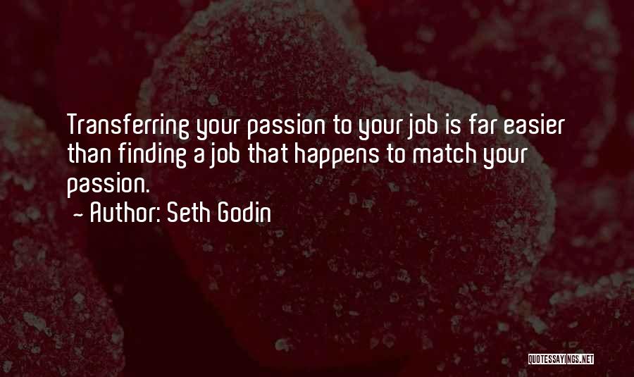 Seth Godin Quotes: Transferring Your Passion To Your Job Is Far Easier Than Finding A Job That Happens To Match Your Passion.