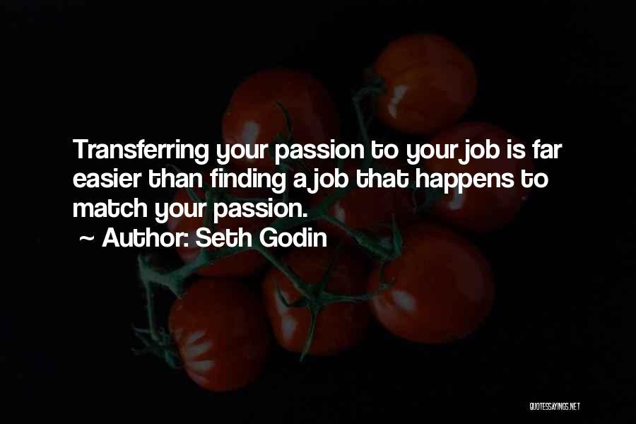 Seth Godin Quotes: Transferring Your Passion To Your Job Is Far Easier Than Finding A Job That Happens To Match Your Passion.