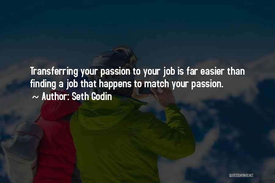 Seth Godin Quotes: Transferring Your Passion To Your Job Is Far Easier Than Finding A Job That Happens To Match Your Passion.