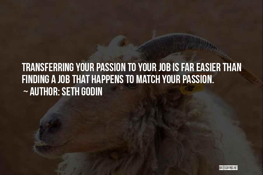 Seth Godin Quotes: Transferring Your Passion To Your Job Is Far Easier Than Finding A Job That Happens To Match Your Passion.