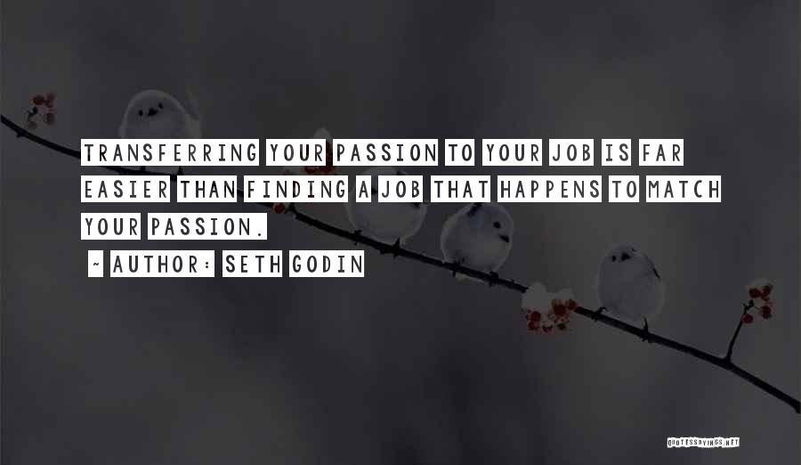 Seth Godin Quotes: Transferring Your Passion To Your Job Is Far Easier Than Finding A Job That Happens To Match Your Passion.