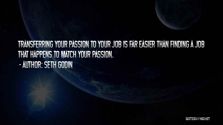 Seth Godin Quotes: Transferring Your Passion To Your Job Is Far Easier Than Finding A Job That Happens To Match Your Passion.