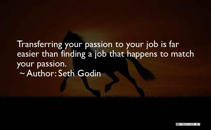 Seth Godin Quotes: Transferring Your Passion To Your Job Is Far Easier Than Finding A Job That Happens To Match Your Passion.