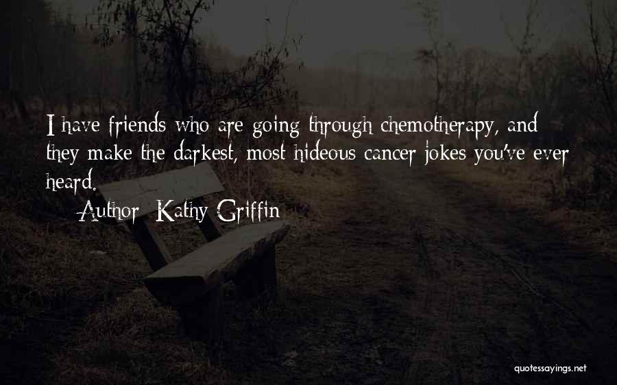 Kathy Griffin Quotes: I Have Friends Who Are Going Through Chemotherapy, And They Make The Darkest, Most Hideous Cancer Jokes You've Ever Heard.