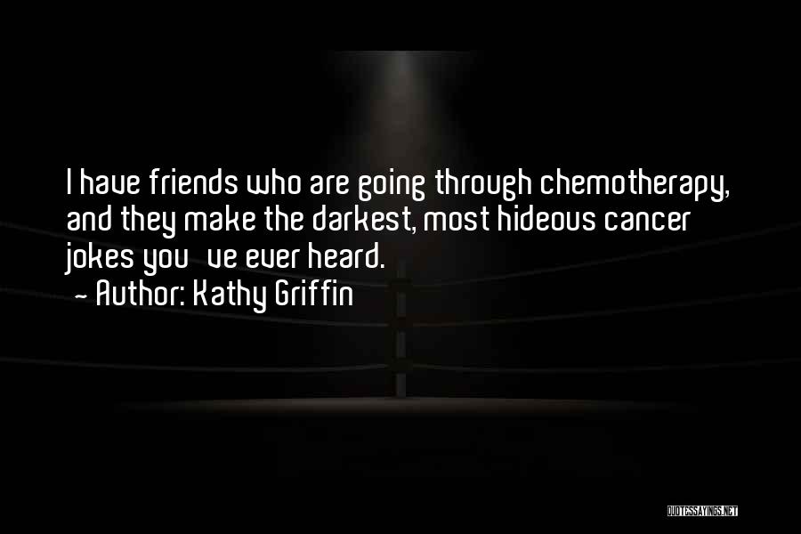 Kathy Griffin Quotes: I Have Friends Who Are Going Through Chemotherapy, And They Make The Darkest, Most Hideous Cancer Jokes You've Ever Heard.