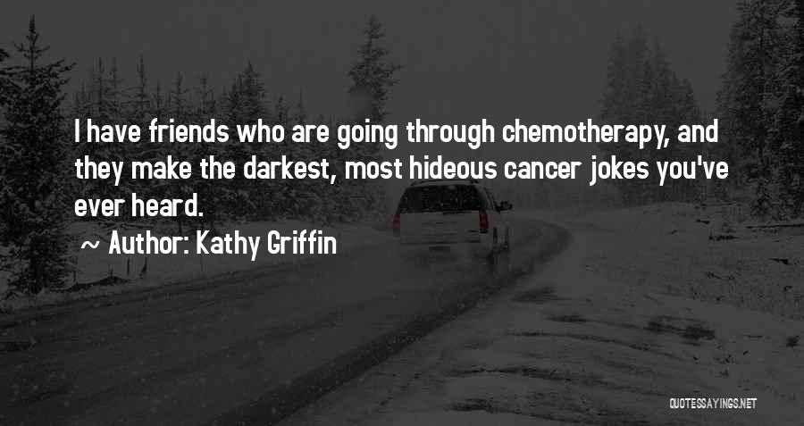 Kathy Griffin Quotes: I Have Friends Who Are Going Through Chemotherapy, And They Make The Darkest, Most Hideous Cancer Jokes You've Ever Heard.