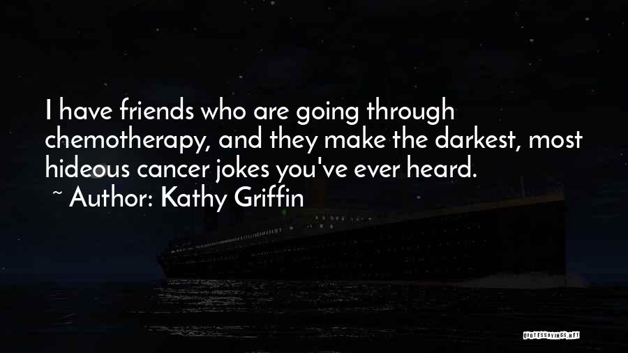 Kathy Griffin Quotes: I Have Friends Who Are Going Through Chemotherapy, And They Make The Darkest, Most Hideous Cancer Jokes You've Ever Heard.