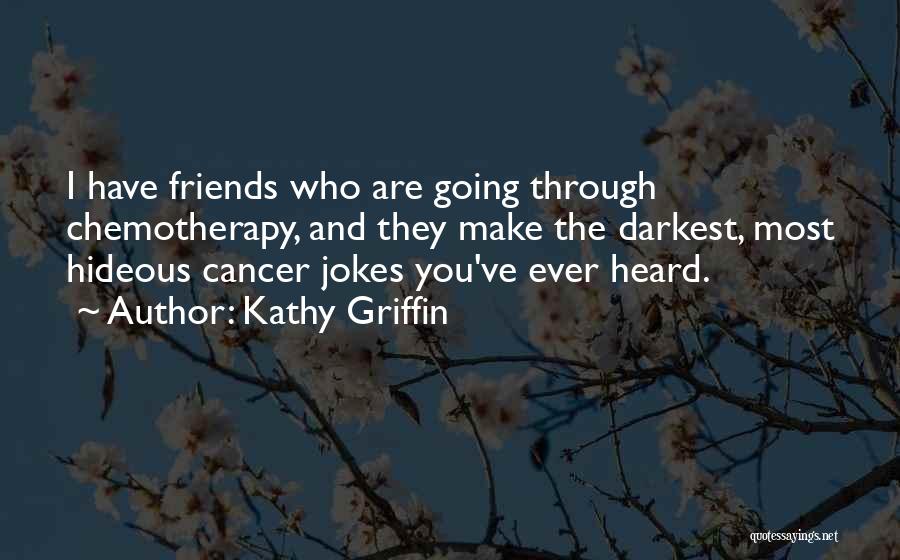 Kathy Griffin Quotes: I Have Friends Who Are Going Through Chemotherapy, And They Make The Darkest, Most Hideous Cancer Jokes You've Ever Heard.