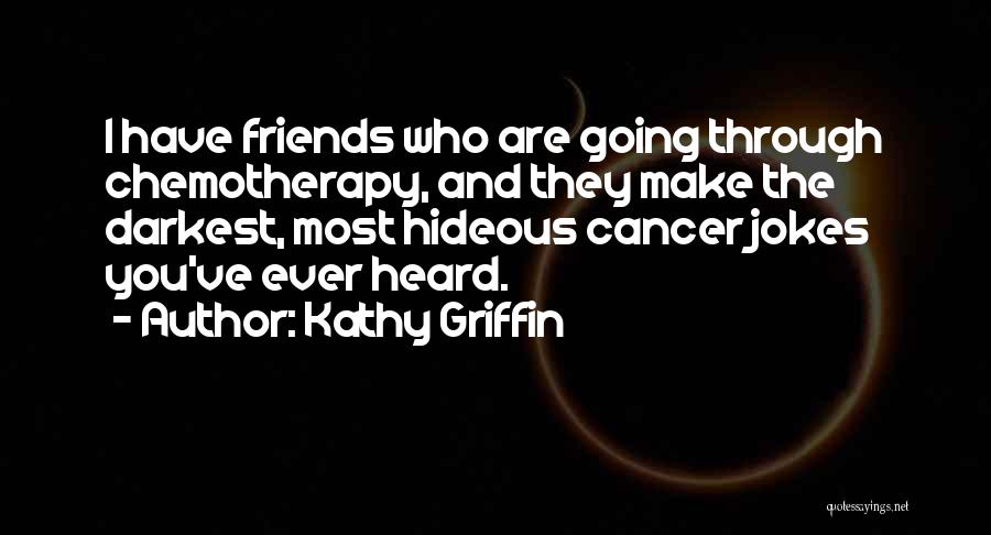 Kathy Griffin Quotes: I Have Friends Who Are Going Through Chemotherapy, And They Make The Darkest, Most Hideous Cancer Jokes You've Ever Heard.