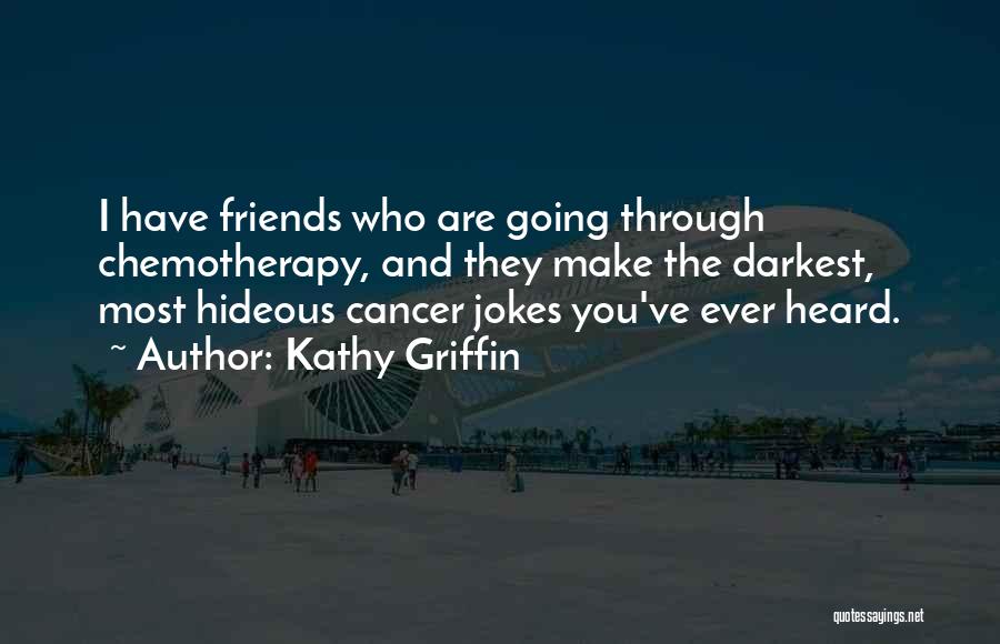 Kathy Griffin Quotes: I Have Friends Who Are Going Through Chemotherapy, And They Make The Darkest, Most Hideous Cancer Jokes You've Ever Heard.