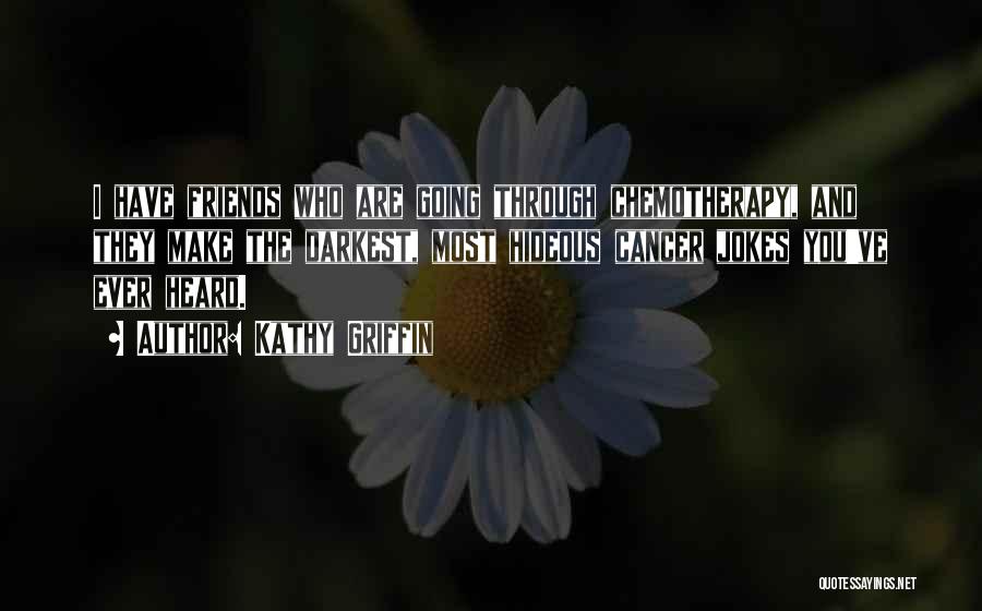 Kathy Griffin Quotes: I Have Friends Who Are Going Through Chemotherapy, And They Make The Darkest, Most Hideous Cancer Jokes You've Ever Heard.