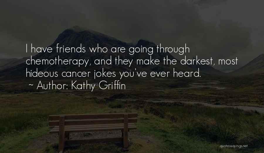 Kathy Griffin Quotes: I Have Friends Who Are Going Through Chemotherapy, And They Make The Darkest, Most Hideous Cancer Jokes You've Ever Heard.