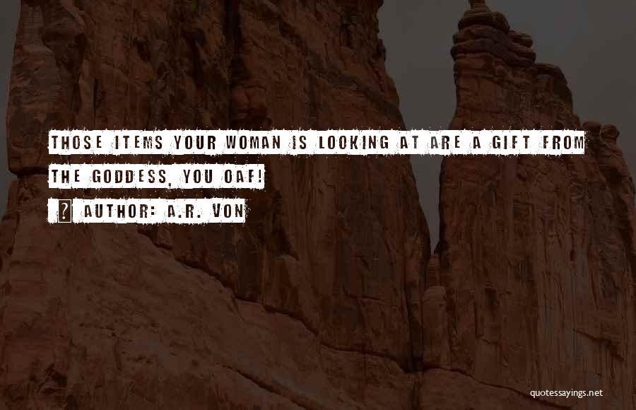 A.R. Von Quotes: Those Items Your Woman Is Looking At Are A Gift From The Goddess, You Oaf!