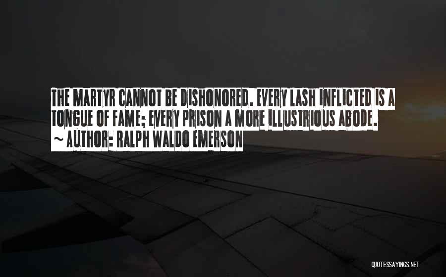 Ralph Waldo Emerson Quotes: The Martyr Cannot Be Dishonored. Every Lash Inflicted Is A Tongue Of Fame; Every Prison A More Illustrious Abode.