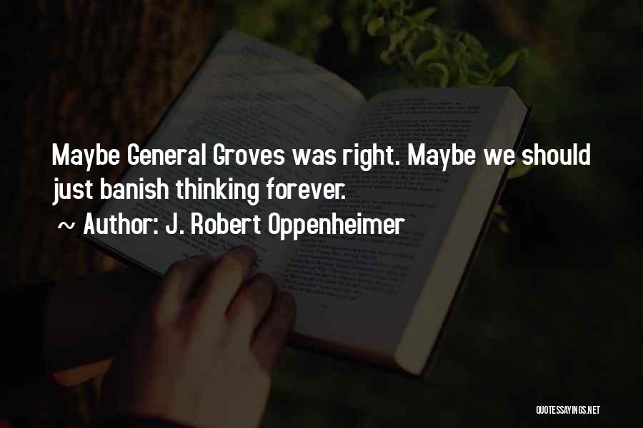 J. Robert Oppenheimer Quotes: Maybe General Groves Was Right. Maybe We Should Just Banish Thinking Forever.