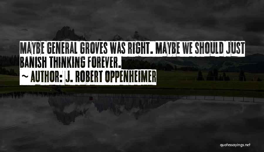 J. Robert Oppenheimer Quotes: Maybe General Groves Was Right. Maybe We Should Just Banish Thinking Forever.