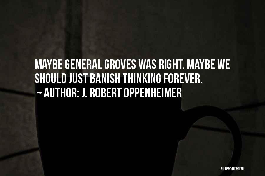 J. Robert Oppenheimer Quotes: Maybe General Groves Was Right. Maybe We Should Just Banish Thinking Forever.
