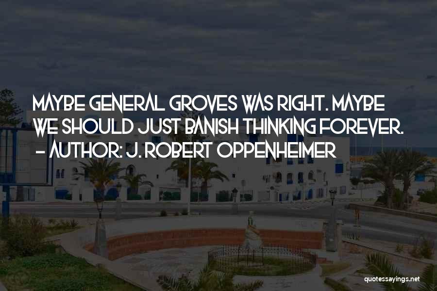 J. Robert Oppenheimer Quotes: Maybe General Groves Was Right. Maybe We Should Just Banish Thinking Forever.