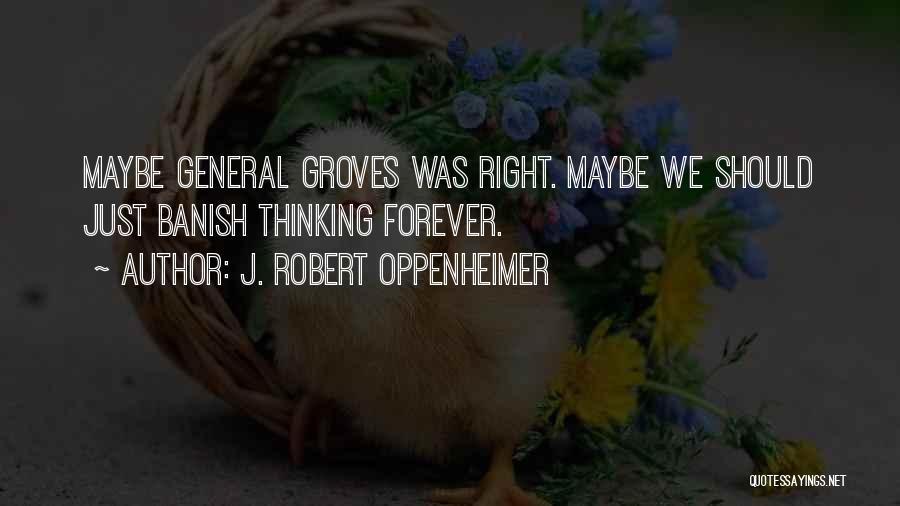 J. Robert Oppenheimer Quotes: Maybe General Groves Was Right. Maybe We Should Just Banish Thinking Forever.