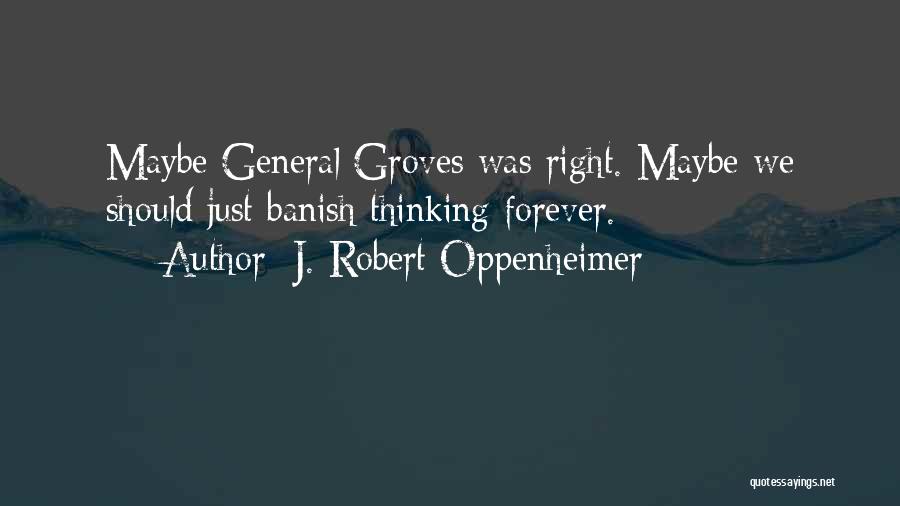 J. Robert Oppenheimer Quotes: Maybe General Groves Was Right. Maybe We Should Just Banish Thinking Forever.