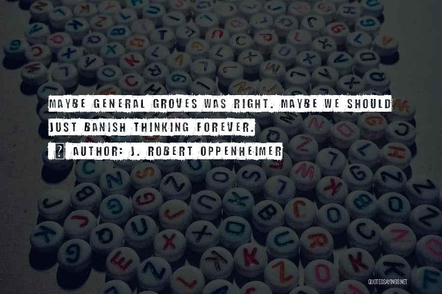 J. Robert Oppenheimer Quotes: Maybe General Groves Was Right. Maybe We Should Just Banish Thinking Forever.