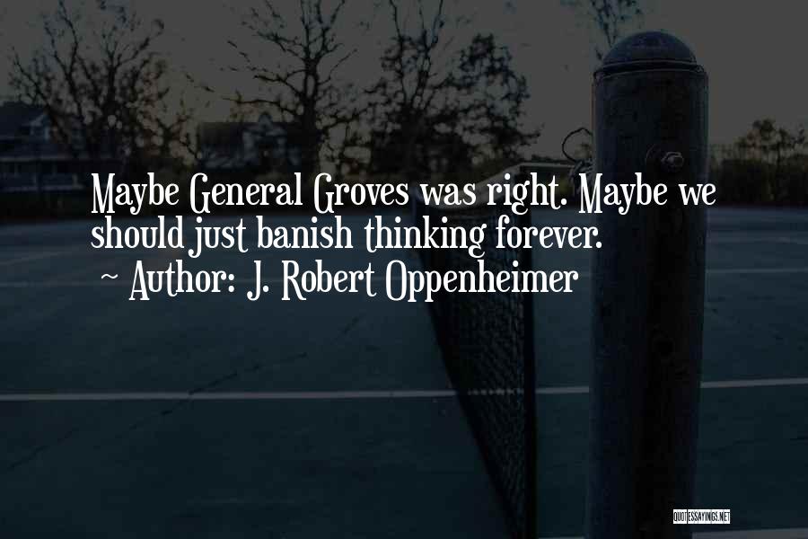 J. Robert Oppenheimer Quotes: Maybe General Groves Was Right. Maybe We Should Just Banish Thinking Forever.