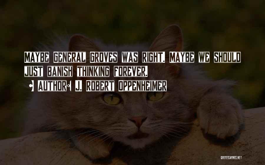 J. Robert Oppenheimer Quotes: Maybe General Groves Was Right. Maybe We Should Just Banish Thinking Forever.