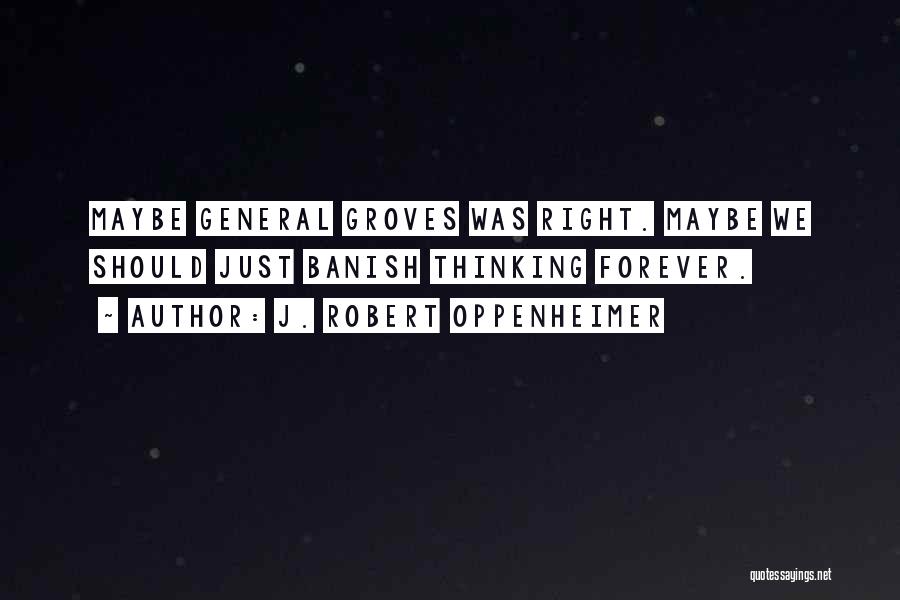 J. Robert Oppenheimer Quotes: Maybe General Groves Was Right. Maybe We Should Just Banish Thinking Forever.