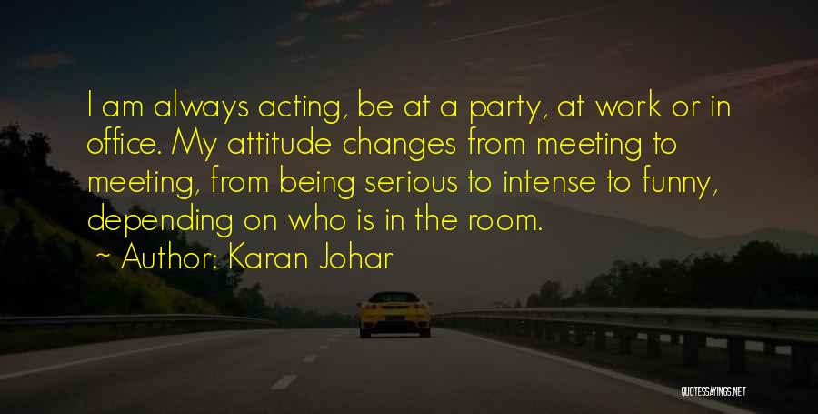 Karan Johar Quotes: I Am Always Acting, Be At A Party, At Work Or In Office. My Attitude Changes From Meeting To Meeting,