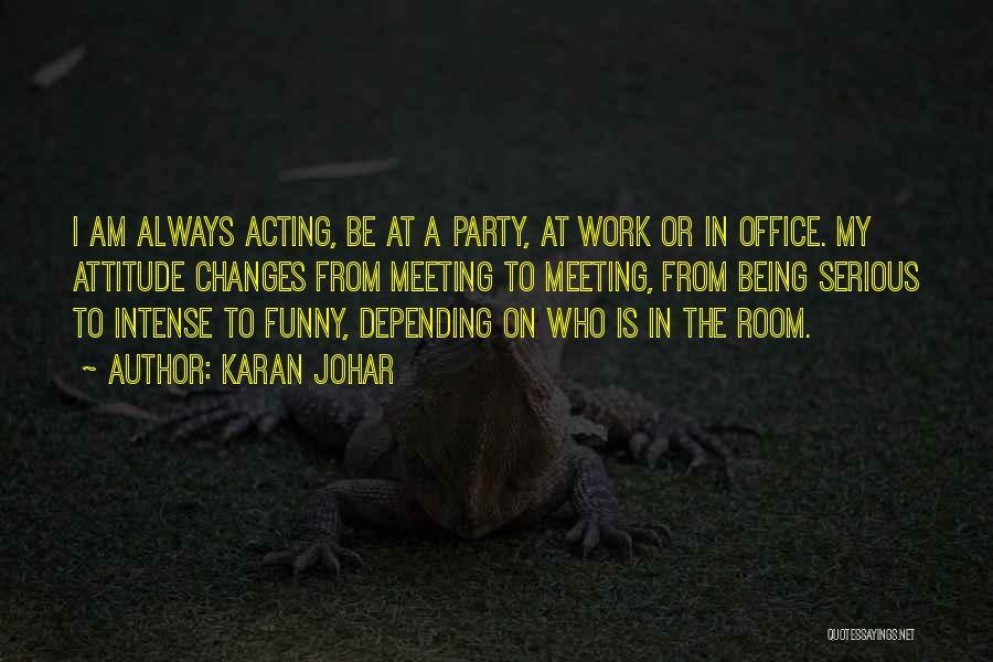 Karan Johar Quotes: I Am Always Acting, Be At A Party, At Work Or In Office. My Attitude Changes From Meeting To Meeting,