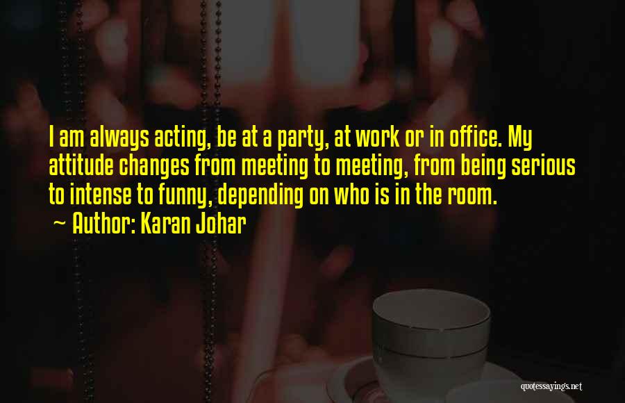 Karan Johar Quotes: I Am Always Acting, Be At A Party, At Work Or In Office. My Attitude Changes From Meeting To Meeting,