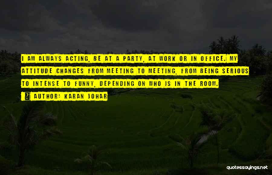 Karan Johar Quotes: I Am Always Acting, Be At A Party, At Work Or In Office. My Attitude Changes From Meeting To Meeting,