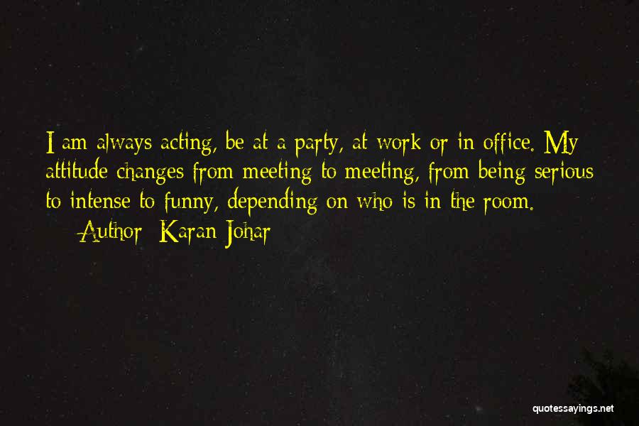 Karan Johar Quotes: I Am Always Acting, Be At A Party, At Work Or In Office. My Attitude Changes From Meeting To Meeting,