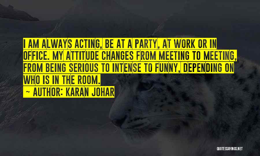 Karan Johar Quotes: I Am Always Acting, Be At A Party, At Work Or In Office. My Attitude Changes From Meeting To Meeting,