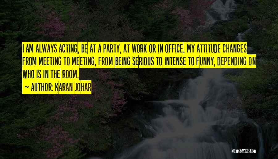 Karan Johar Quotes: I Am Always Acting, Be At A Party, At Work Or In Office. My Attitude Changes From Meeting To Meeting,