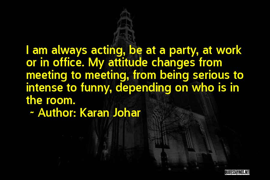 Karan Johar Quotes: I Am Always Acting, Be At A Party, At Work Or In Office. My Attitude Changes From Meeting To Meeting,