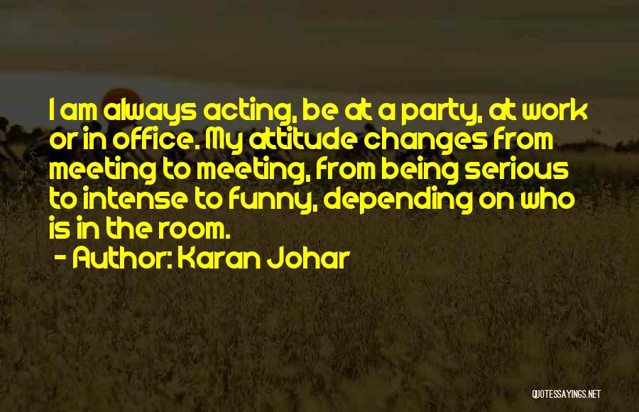 Karan Johar Quotes: I Am Always Acting, Be At A Party, At Work Or In Office. My Attitude Changes From Meeting To Meeting,