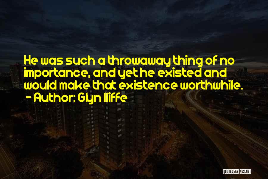 Glyn Iliffe Quotes: He Was Such A Throwaway Thing Of No Importance, And Yet He Existed And Would Make That Existence Worthwhile.