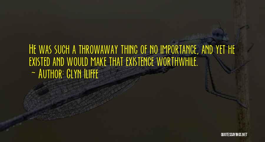 Glyn Iliffe Quotes: He Was Such A Throwaway Thing Of No Importance, And Yet He Existed And Would Make That Existence Worthwhile.