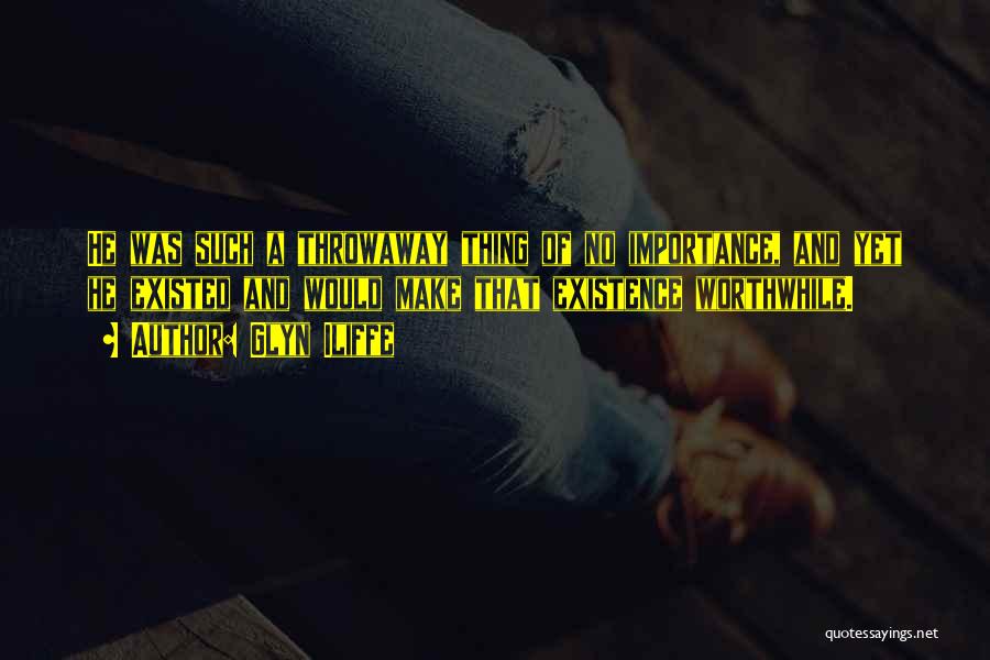 Glyn Iliffe Quotes: He Was Such A Throwaway Thing Of No Importance, And Yet He Existed And Would Make That Existence Worthwhile.