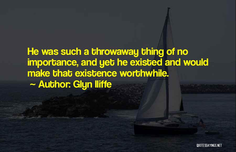 Glyn Iliffe Quotes: He Was Such A Throwaway Thing Of No Importance, And Yet He Existed And Would Make That Existence Worthwhile.