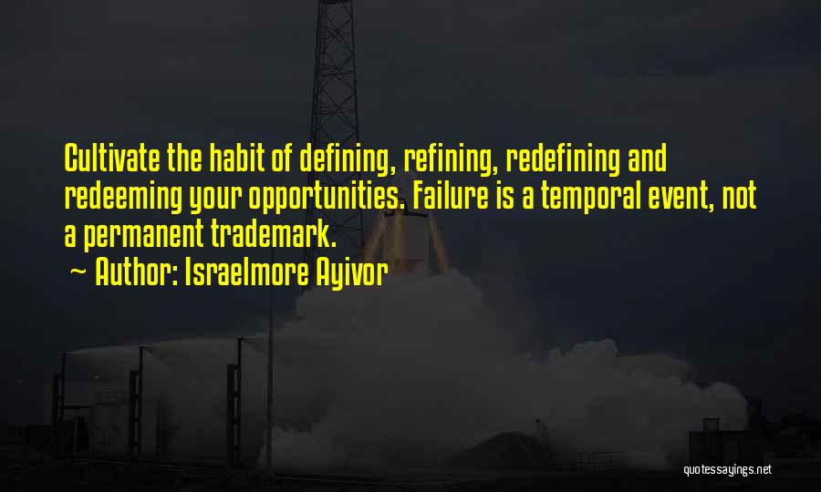 Israelmore Ayivor Quotes: Cultivate The Habit Of Defining, Refining, Redefining And Redeeming Your Opportunities. Failure Is A Temporal Event, Not A Permanent Trademark.