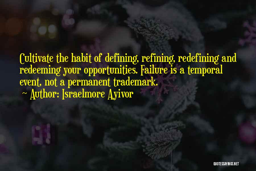 Israelmore Ayivor Quotes: Cultivate The Habit Of Defining, Refining, Redefining And Redeeming Your Opportunities. Failure Is A Temporal Event, Not A Permanent Trademark.